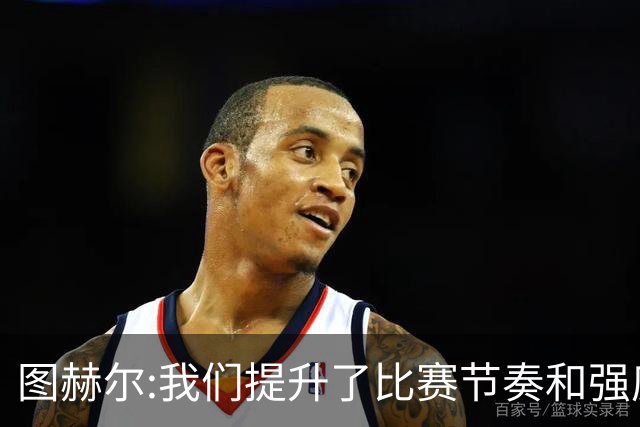图赫尔:我们提升了比赛节奏和强度 两将伤情待查